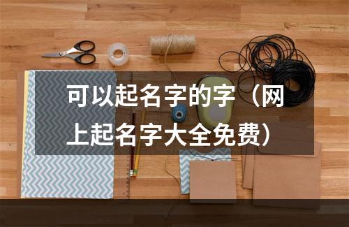 可以起名字的字（网上起名字大全免费）