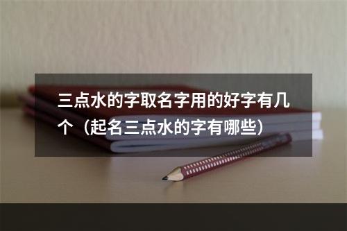 三点水的字取名字用的好字有几个（起名三点水的字有哪些）