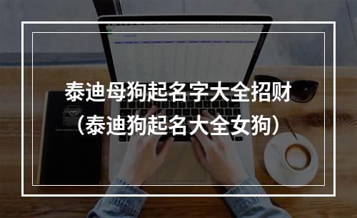 泰迪母狗起名字大全招财（泰迪狗起名大全女狗）