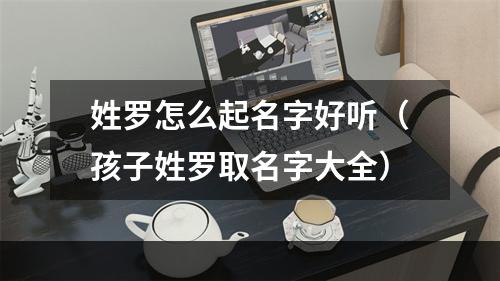 姓罗怎么起名字好听（孩子姓罗取名字大全）