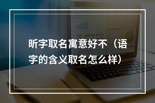 昕字取名寓意好不（语字的含义取名怎么样）