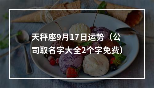 天秤座9月17日运势（公司取名字大全2个字免费）