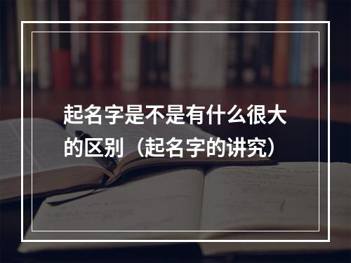 起名字是不是有什么很大的区别（起名字的讲究）