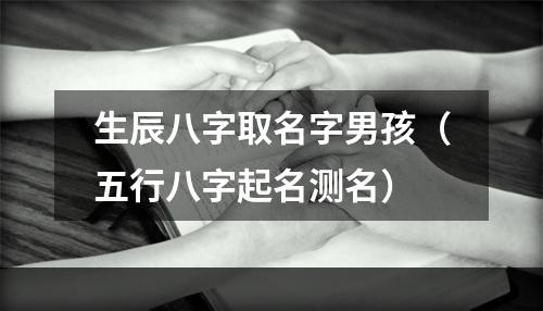 生辰八字取名字男孩（五行八字起名测名）