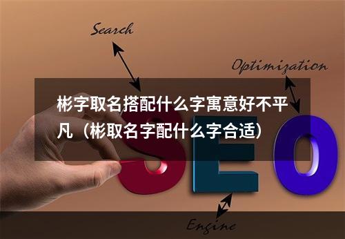 彬字取名搭配什么字寓意好不平凡（彬取名字配什么字合适）
