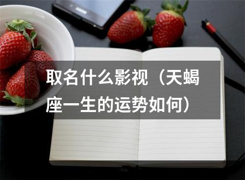 取名什么影视（天蝎座一生的运势如何）