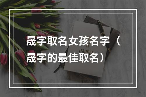 晟字取名女孩名字（晟字的最佳取名）