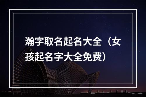 瀚字取名起名大全（女孩起名字大全免费）