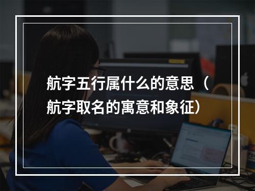 航字五行属什么的意思（航字取名的寓意和象征）