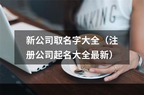 新公司取名字大全（注册公司起名大全最新）
