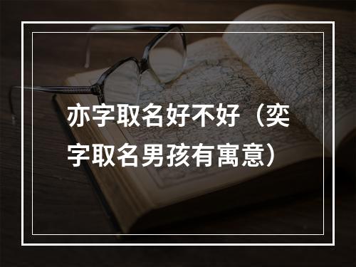 亦字取名好不好（奕字取名男孩有寓意）