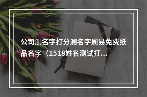 公司测名字打分测名字周易免费纸品名字（1518姓名测试打分）