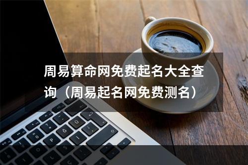 周易算命网免费起名大全查询（周易起名网免费测名）