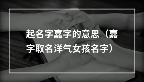 起名字嘉字的意思（嘉字取名洋气女孩名字）