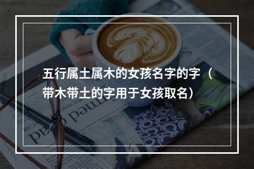 五行属土属木的女孩名字的字（带木带土的字用于女孩取名）