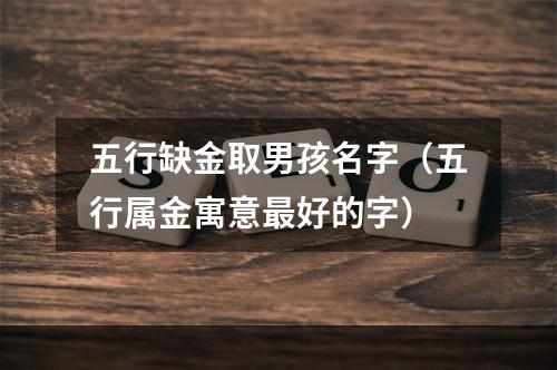 五行缺金取男孩名字（五行属金寓意最好的字）
