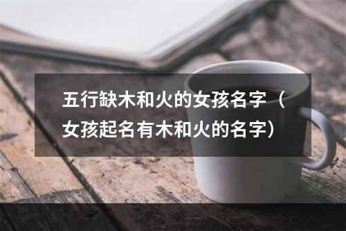 五行缺木和火的女孩名字（女孩起名有木和火的名字）