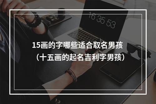 15画的字哪些适合取名男孩（十五画的起名吉利字男孩）