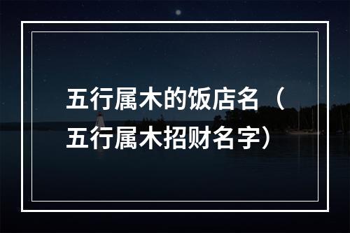 五行属木的饭店名（五行属木招财名字）