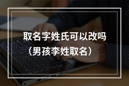 取名字姓氏可以改吗（男孩李姓取名）