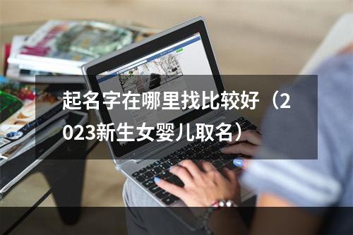起名字在哪里找比较好（2023新生女婴儿取名）