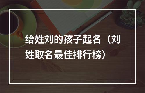给姓刘的孩子起名（刘姓取名最佳排行榜）