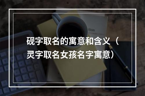 砚字取名的寓意和含义（灵字取名女孩名字寓意）