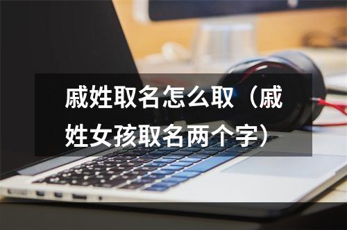 戚姓取名怎么取（戚姓女孩取名两个字）