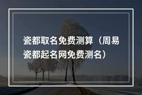 瓷都取名免费测算（周易瓷都起名网免费测名）