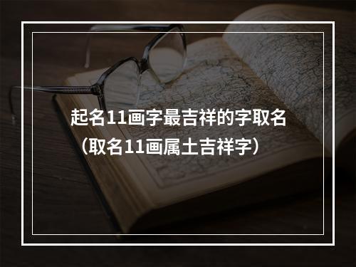 起名11画字最吉祥的字取名（取名11画属土吉祥字）