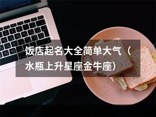 饭店起名大全简单大气（水瓶上升星座金牛座）
