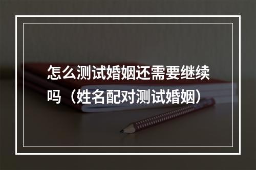 怎么测试婚姻还需要继续吗（姓名配对测试婚姻）