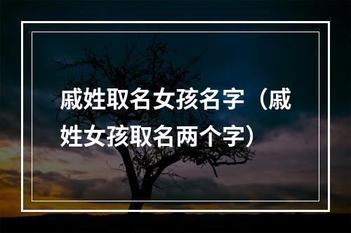 戚姓取名女孩名字（戚姓女孩取名两个字）