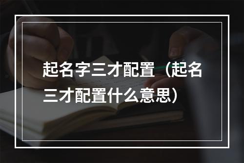 起名字三才配置（起名三才配置什么意思）