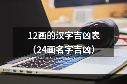 12画的汉字吉凶表（24画名字吉凶）
