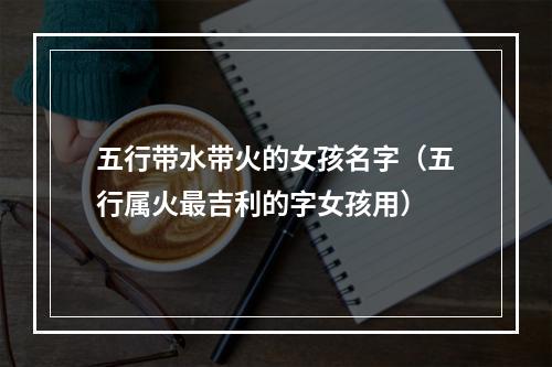 五行带水带火的女孩名字（五行属火最吉利的字女孩用）