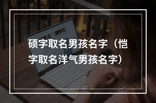 硕字取名男孩名字（恺字取名洋气男孩名字）