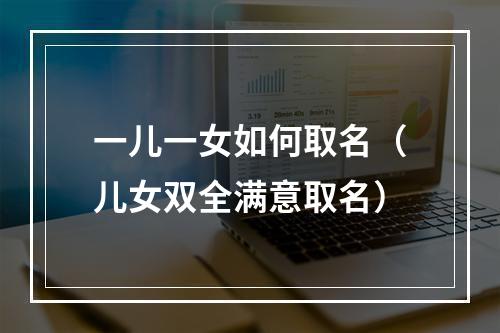 一儿一女如何取名（儿女双全满意取名）