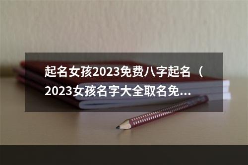起名女孩2023免费八字起名（2023女孩名字大全取名免费）