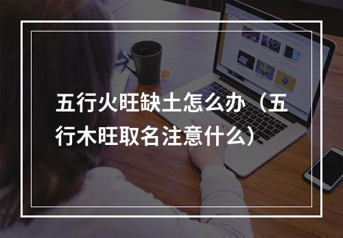 五行火旺缺土怎么办（五行木旺取名注意什么）