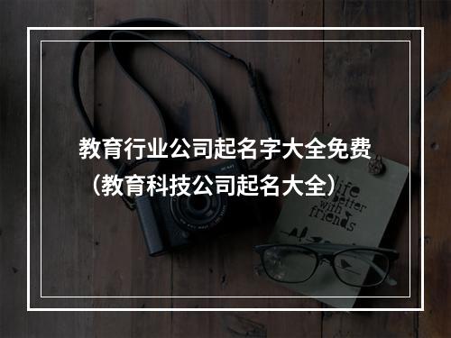 教育行业公司起名字大全免费（教育科技公司起名大全）