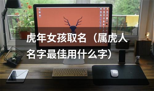 虎年女孩取名（属虎人名字最佳用什么字）