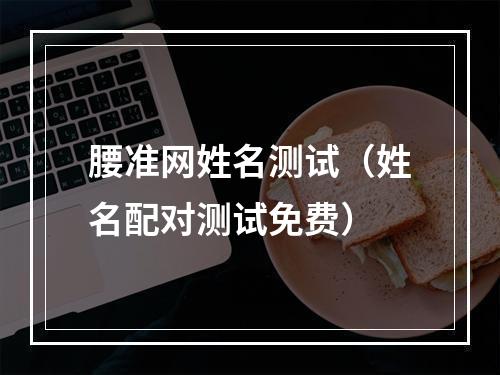 腰准网姓名测试（姓名配对测试免费）