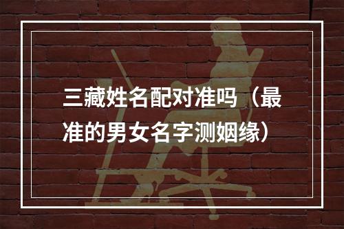 三藏姓名配对准吗（最准的男女名字测姻缘）
