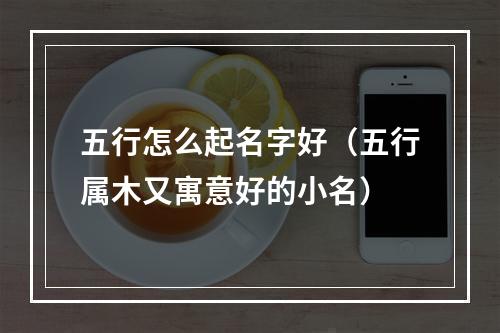 五行怎么起名字好（五行属木又寓意好的小名）