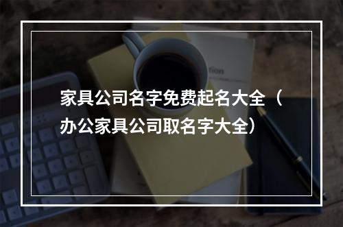 家具公司名字免费起名大全（办公家具公司取名字大全）