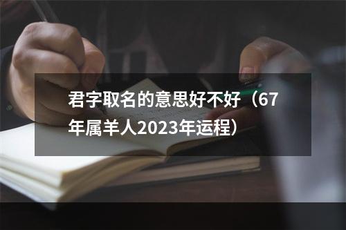 君字取名的意思好不好（67年属羊人2023年运程）
