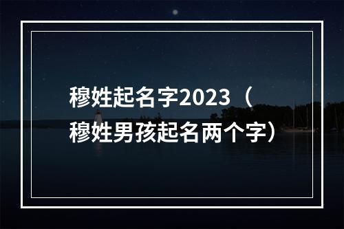 穆姓起名字2023（穆姓男孩起名两个字）