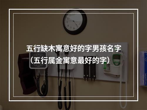 五行缺木寓意好的字男孩名字（五行属金寓意最好的字）
