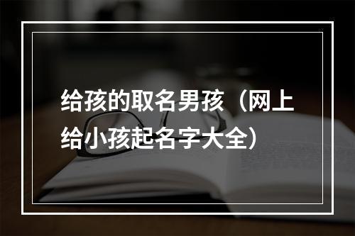 给孩的取名男孩（网上给小孩起名字大全）